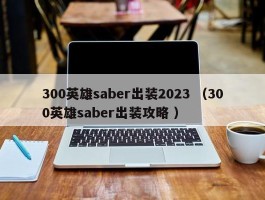 300英雄saber出装2023 （300英雄saber出装攻略 ）