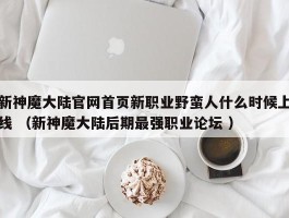 新神魔大陆官网首页新职业野蛮人什么时候上线 （新神魔大陆后期最强职业论坛 ）