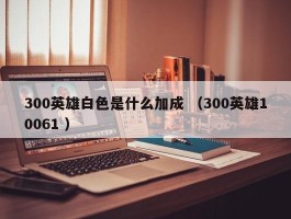 300英雄白色是什么加成 （300英雄10061 ）