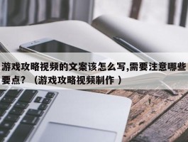 游戏攻略视频的文案该怎么写,需要注意哪些要点? （游戏攻略视频制作 ）