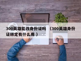 300英雄能改身份证吗 （300英雄身份证绑定有什么用 ）