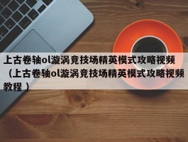 上古卷轴ol漩涡竞技场精英模式攻略视频 （上古卷轴ol漩涡竞技场精英模式攻略视频教程 ）