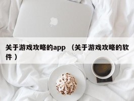 关于游戏攻略的app （关于游戏攻略的软件 ）