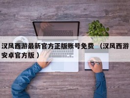 汉风西游最新官方正版账号免费 （汉风西游安卓官方版 ）