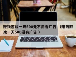 赚钱游戏一天500元不用看广告 （赚钱游戏一天500没有广告 ）