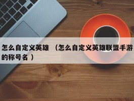 怎么自定义英雄 （怎么自定义英雄联盟手游的称号名 ）