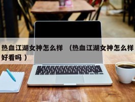 热血江湖女神怎么样 （热血江湖女神怎么样好看吗 ）