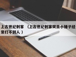 上古世纪刺客 （上古世纪刺客突击小锤子经常打不到人 ）