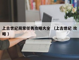 上古世纪周常任务攻略大全 （上古世纪 攻略 ）