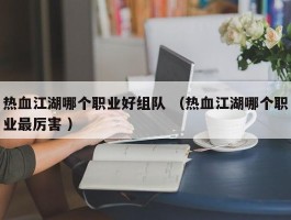 热血江湖哪个职业好组队 （热血江湖哪个职业最厉害 ）