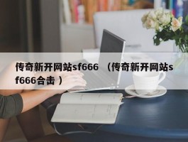 传奇新开网站sf666 （传奇新开网站sf666合击 ）
