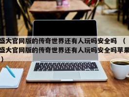 盛大官网版的传奇世界还有人玩吗安全吗 （盛大官网版的传奇世界还有人玩吗安全吗苹果 ）