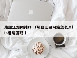 热血江湖网站sf （热血江湖网站怎么用iis搭建游戏 ）