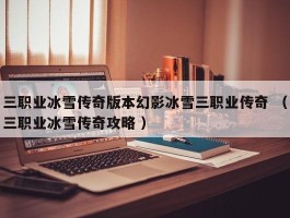 三职业冰雪传奇版本幻影冰雪三职业传奇 （三职业冰雪传奇攻略 ）