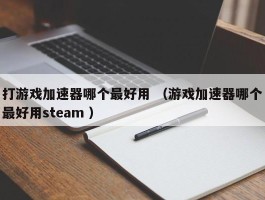 打游戏加速器哪个最好用 （游戏加速器哪个最好用steam ）