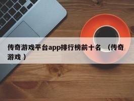 传奇游戏平台app排行榜前十名 （传奇 游戏 ）