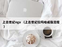 上古世纪nga （上古世纪拉玛哈戒指流程 ）