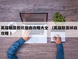 英雄联盟脱坑指南攻略大全 （英雄联盟掉段攻略 ）