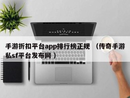手游折扣平台app排行榜正规 （传奇手游私sf平台发布网 ）