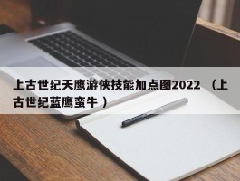 上古世纪天鹰游侠技能加点图2022 （上古世纪蓝鹰蛮牛 ）