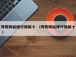 传奇网站排行榜前十 （传奇网站排行榜前十 ）