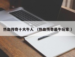 热血传奇十大牛人 （热血传奇最牛玩家 ）