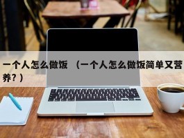 一个人怎么做饭 （一个人怎么做饭简单又营养? ）