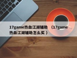 17game热血江湖辅助 （17game热血江湖辅助怎么买 ）
