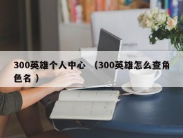 300英雄个人中心 （300英雄怎么查角色名 ）