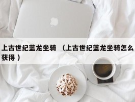 上古世纪蓝龙坐骑 （上古世纪蓝龙坐骑怎么获得 ）