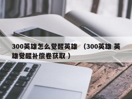 300英雄怎么觉醒英雄 （300英雄 英雄觉醒补偿卷获取 ）