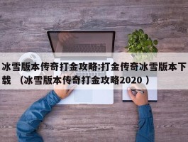 冰雪版本传奇打金攻略:打金传奇冰雪版本下载 （冰雪版本传奇打金攻略2020 ）