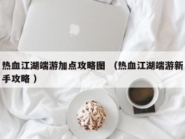 热血江湖端游加点攻略图 （热血江湖端游新手攻略 ）