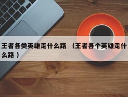 王者各类英雄走什么路 （王者各个英雄走什么路 ）