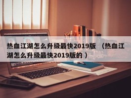 热血江湖怎么升级最快2019版 （热血江湖怎么升级最快2019版的 ）
