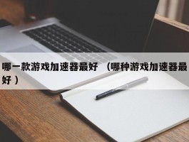 哪一款游戏加速器最好 （哪种游戏加速器最好 ）
