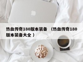 热血传奇180版本装备 （热血传奇180版本装备大全 ）