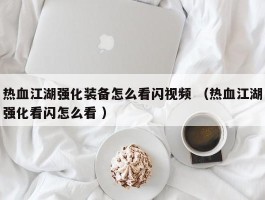 热血江湖强化装备怎么看闪视频 （热血江湖强化看闪怎么看 ）