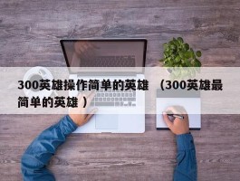 300英雄操作简单的英雄 （300英雄最简单的英雄 ）