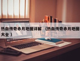 热血传奇赤月地图详解 （热血传奇赤月地图大全 ）