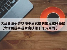 大话西游手游攻略平民女魔的加点选择路线 （大话西游手游女魔技能干什么用的 ）
