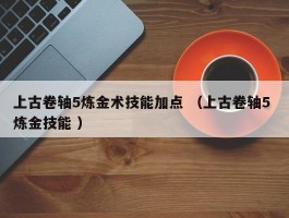 上古卷轴5炼金术技能加点 （上古卷轴5 炼金技能 ）