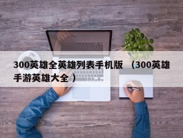 300英雄全英雄列表手机版 （300英雄手游英雄大全 ）