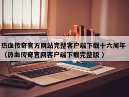 热血传奇官方网站完整客户端下载十六周年 （热血传奇官网客户端下载完整版 ）