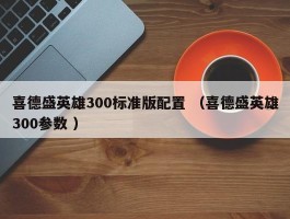 喜德盛英雄300标准版配置 （喜德盛英雄300参数 ）
