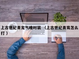 上古世纪青龙气魄时装 （上古世纪青鸾怎么打 ）