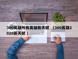 300英雄所有英雄新天赋 （300英雄2020新天赋 ）