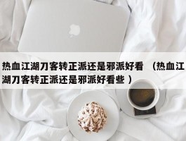 热血江湖刀客转正派还是邪派好看 （热血江湖刀客转正派还是邪派好看些 ）