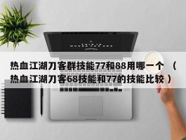 热血江湖刀客群技能77和88用哪一个 （热血江湖刀客68技能和77的技能比较 ）