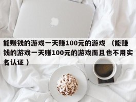 能赚钱的游戏一天赚100元的游戏 （能赚钱的游戏一天赚100元的游戏而且也不用实名认证 ）